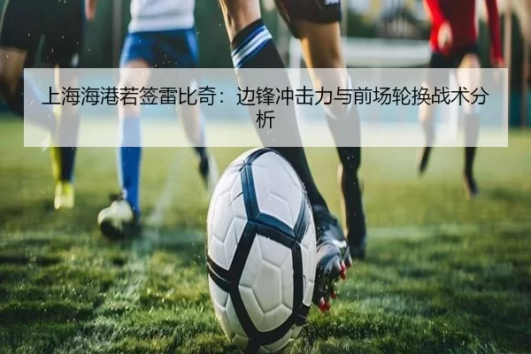 上海海港若签雷比奇：边锋冲击力与前场轮换战术分析